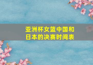 亚洲杯女篮中国和日本的决赛时间表