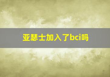 亚瑟士加入了bci吗