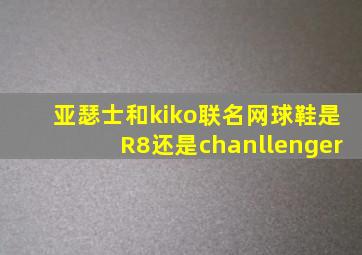 亚瑟士和kiko联名网球鞋是R8还是chanllenger