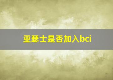 亚瑟士是否加入bci