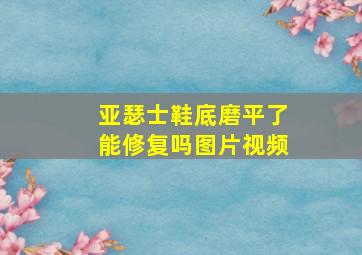 亚瑟士鞋底磨平了能修复吗图片视频