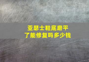 亚瑟士鞋底磨平了能修复吗多少钱