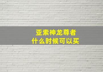 亚索神龙尊者什么时候可以买