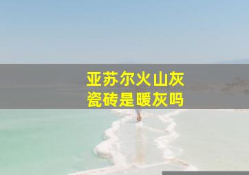 亚苏尔火山灰瓷砖是暖灰吗