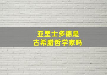 亚里士多德是古希腊哲学家吗