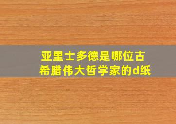 亚里士多德是哪位古希腊伟大哲学家的d纸