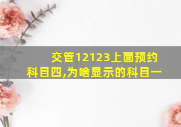 交管12123上面预约科目四,为啥显示的科目一