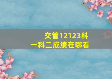 交管12123科一科二成绩在哪看