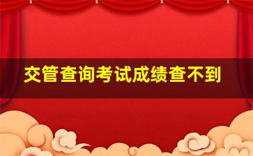 交管查询考试成绩查不到