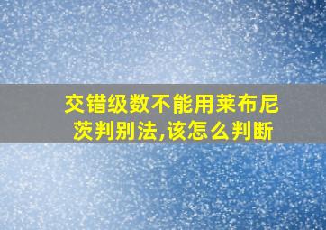 交错级数不能用莱布尼茨判别法,该怎么判断