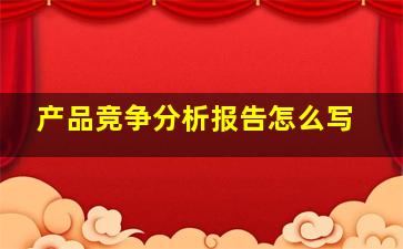 产品竞争分析报告怎么写