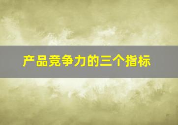 产品竞争力的三个指标