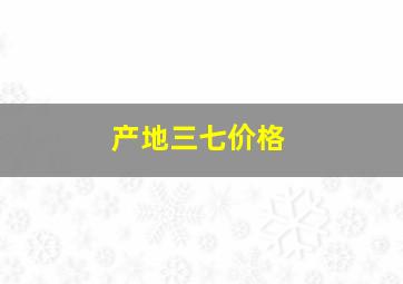 产地三七价格