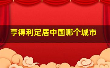 亨得利定居中国哪个城市