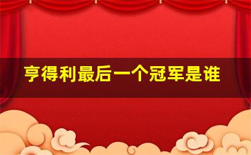 亨得利最后一个冠军是谁