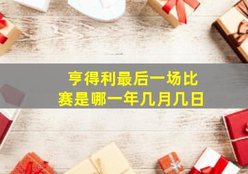 亨得利最后一场比赛是哪一年几月几日