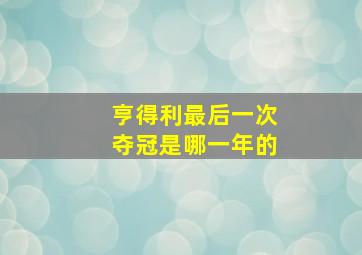 亨得利最后一次夺冠是哪一年的