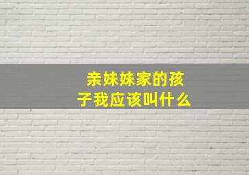 亲妹妹家的孩子我应该叫什么