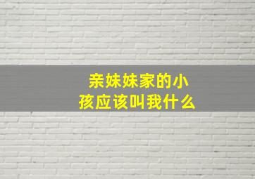 亲妹妹家的小孩应该叫我什么