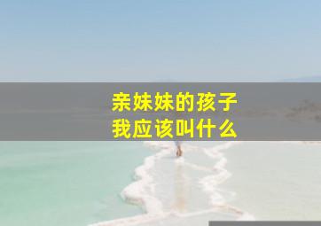 亲妹妹的孩子我应该叫什么