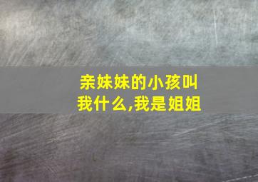 亲妹妹的小孩叫我什么,我是姐姐