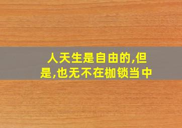 人天生是自由的,但是,也无不在枷锁当中