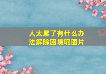 人太累了有什么办法解除困境呢图片