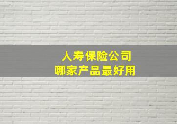 人寿保险公司哪家产品最好用