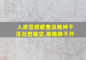 人感觉很疲惫没精神干活总想睡觉,眼睛睁不开