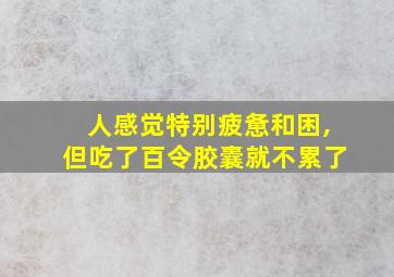 人感觉特别疲惫和困,但吃了百令胶囊就不累了