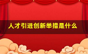 人才引进创新举措是什么