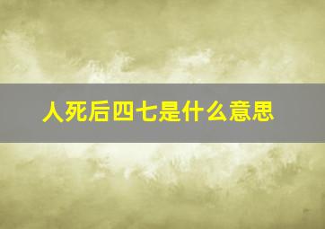 人死后四七是什么意思