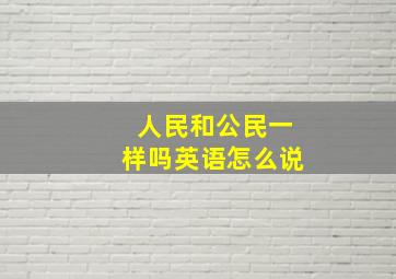 人民和公民一样吗英语怎么说