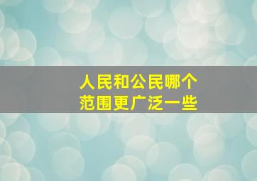 人民和公民哪个范围更广泛一些