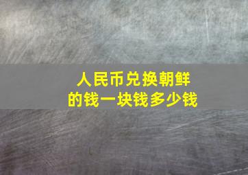 人民币兑换朝鲜的钱一块钱多少钱