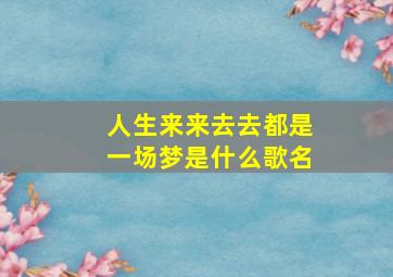 人生来来去去都是一场梦是什么歌名