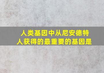 人类基因中从尼安德特人获得的最重要的基因是