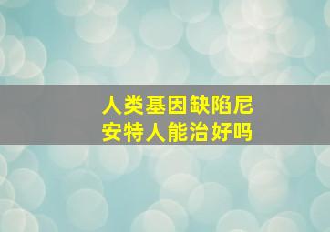 人类基因缺陷尼安特人能治好吗