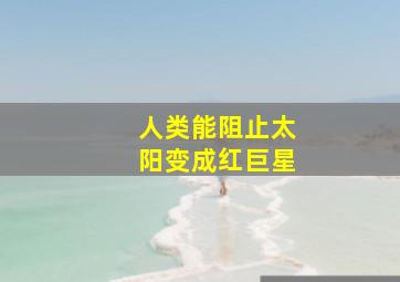 人类能阻止太阳变成红巨星