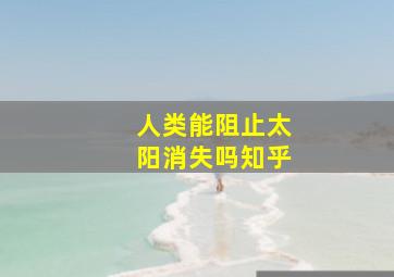 人类能阻止太阳消失吗知乎