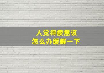 人觉得疲惫该怎么办缓解一下