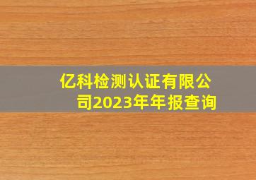 亿科检测认证有限公司2023年年报查询