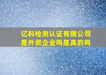 亿科检测认证有限公司是外资企业吗是真的吗