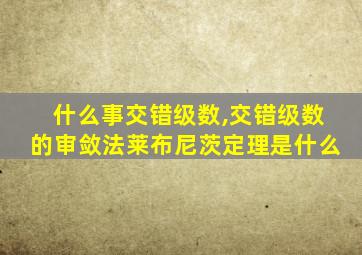 什么事交错级数,交错级数的审敛法莱布尼茨定理是什么