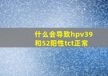 什么会导致hpv39和52阳性tct正常