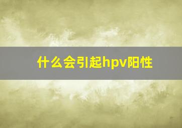 什么会引起hpv阳性