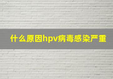 什么原因hpv病毒感染严重