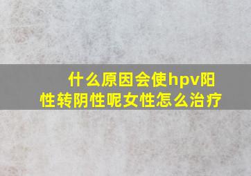 什么原因会使hpv阳性转阴性呢女性怎么治疗