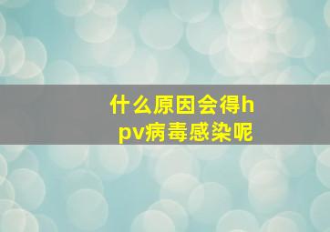 什么原因会得hpv病毒感染呢