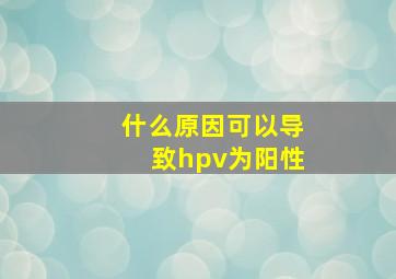 什么原因可以导致hpv为阳性